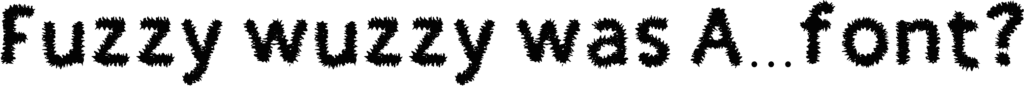 Fuzzy Wuzzy was a Font